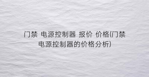 门禁 电源控制器 报价 价格(门禁电源控制器的价格分析)